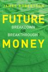 Future Money: Breakdown or Breakthrough? by James Robertson